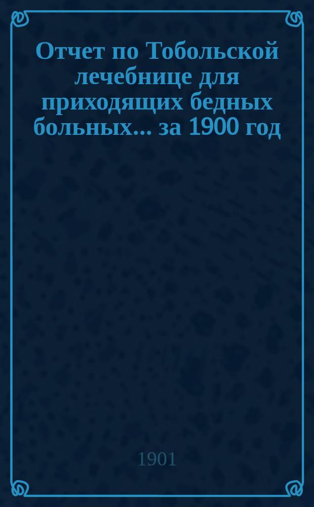 Отчет по Тобольской лечебнице для приходящих бедных больных... за 1900 год