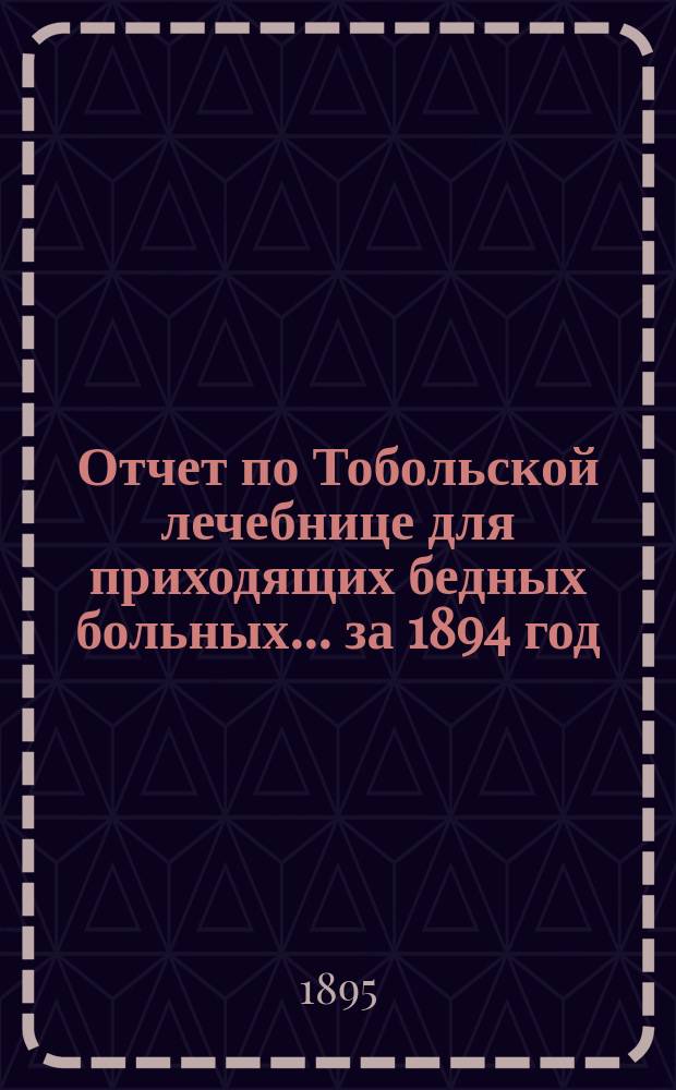 Отчет по Тобольской лечебнице для приходящих бедных больных... за 1894 год