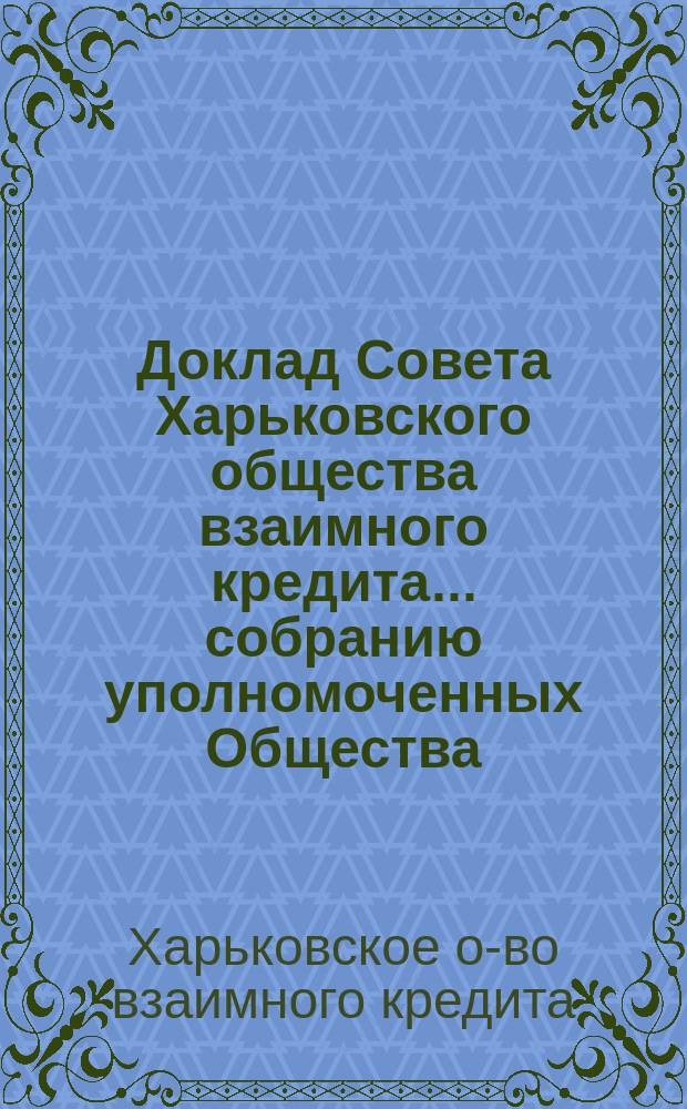 Доклад Совета Харьковского общества взаимного кредита ... собранию уполномоченных Общества ...