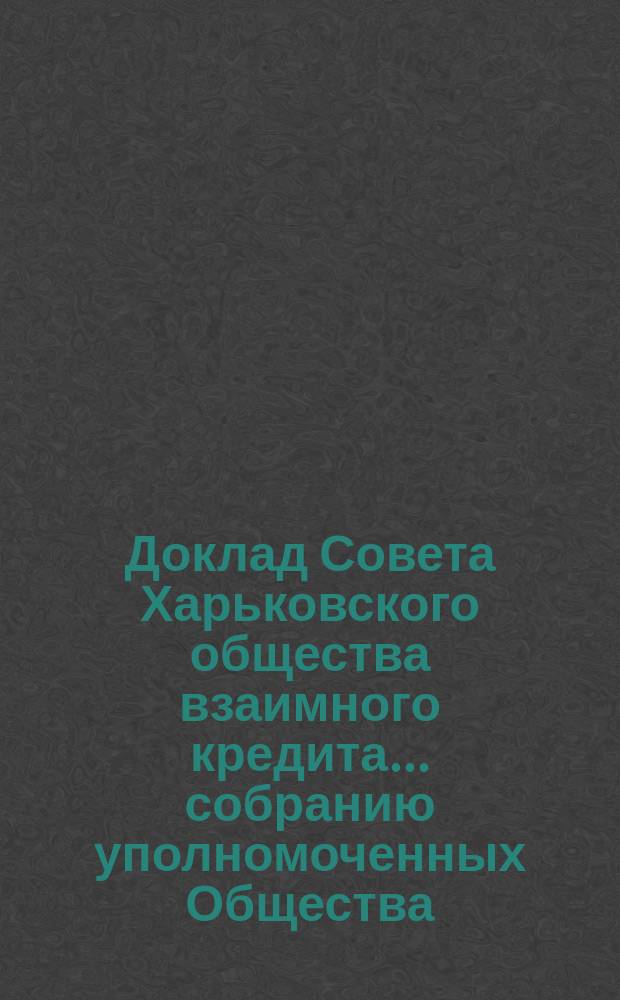 Доклад Совета Харьковского общества взаимного кредита ... собранию уполномоченных Общества ... очередному ... 15 марта 1892 года