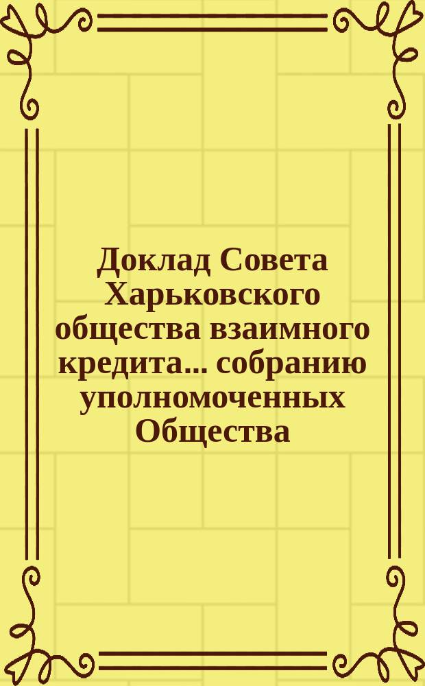 Доклад Совета Харьковского общества взаимного кредита ... собранию уполномоченных Общества ... очередному ... 5/22 марта 1894 года