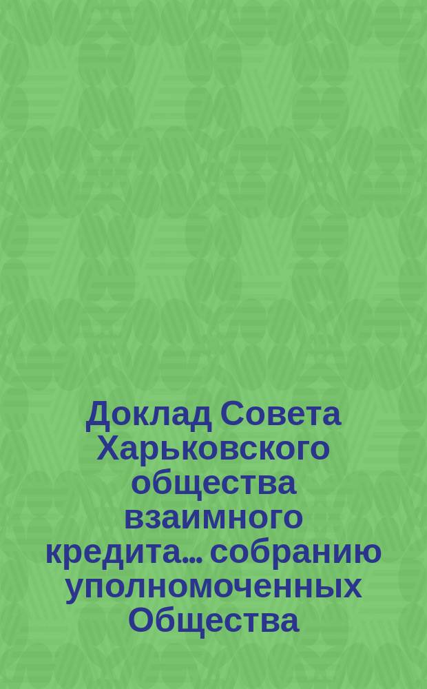 Доклад Совета Харьковского общества взаимного кредита ... собранию уполномоченных Общества ... очередному ... 12-го марта 1898 года