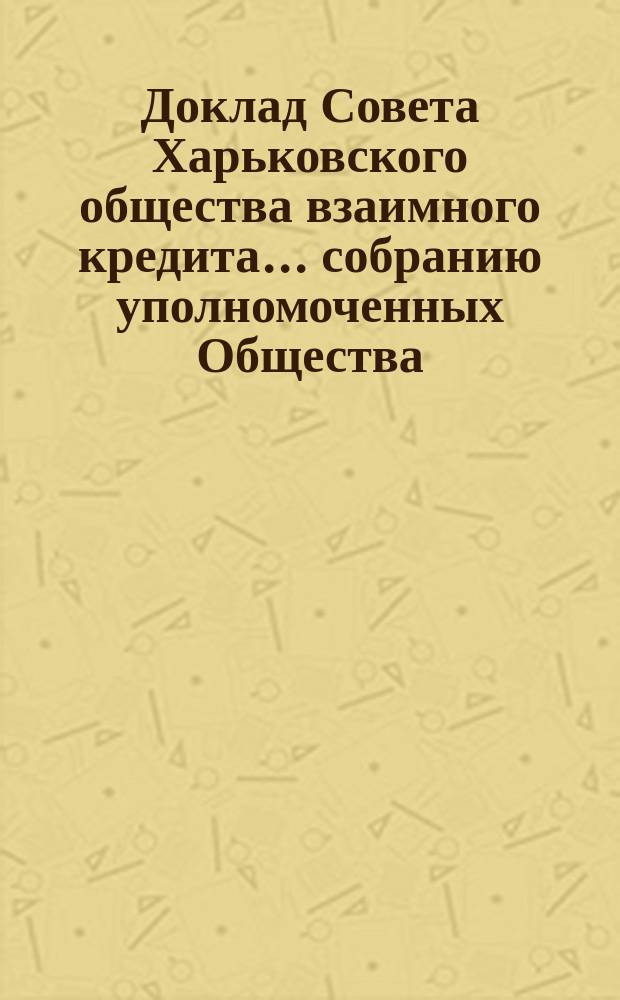 Доклад Совета Харьковского общества взаимного кредита ... собранию уполномоченных Общества ... очередному ... 6 марта 1902 года