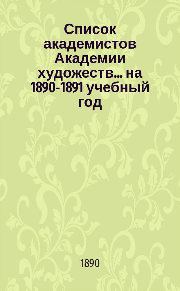 Список академистов Академии художеств... ... на 1890-1891 учебный год