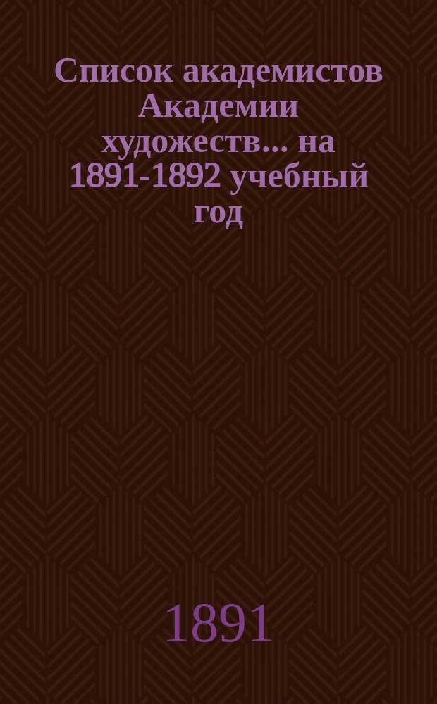 Список академистов Академии художеств... ... на 1891-1892 учебный год
