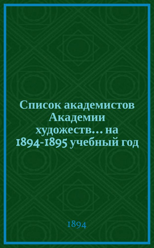 Список академистов Академии художеств... ... [на 1894-1895 учебный год]