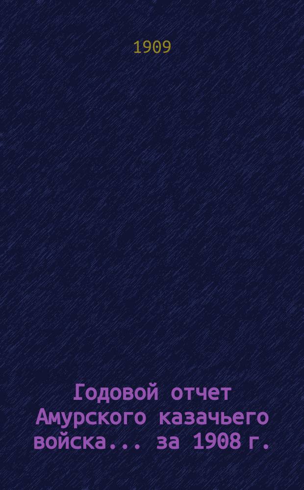 Годовой отчет Амурского казачьего войска... ... за 1908 г.