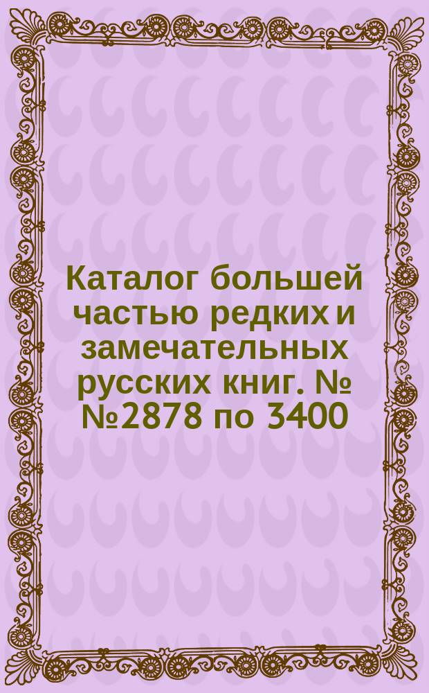 Каталог большей частью редких и замечательных русских книг. №№ 2878 по 3400