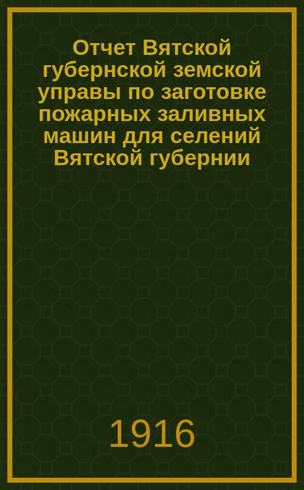 Отчет Вятской губернской земской управы по заготовке пожарных заливных машин для селений Вятской губернии... за 1914 год