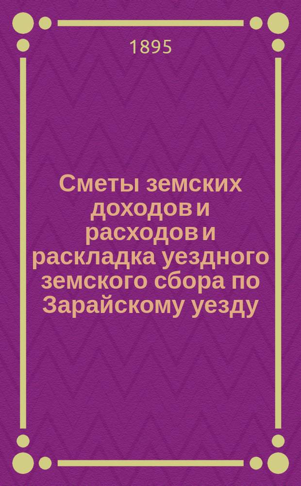 Сметы земских доходов и расходов и раскладка уездного земского сбора по Зарайскому уезду... ... на 1896 год. Приложения... : Приложения к смете расходов...