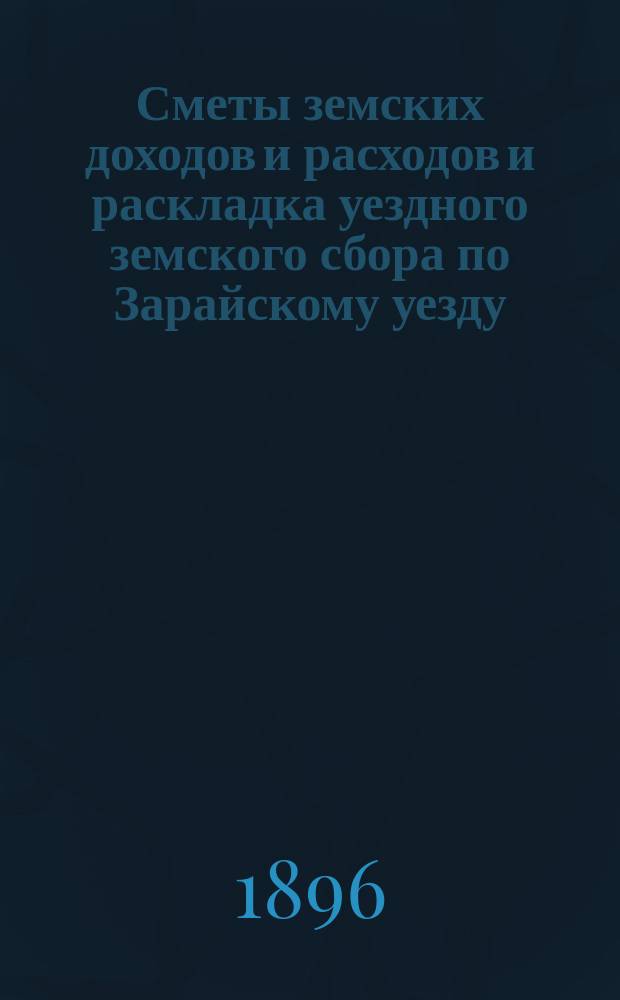 Сметы земских доходов и расходов и раскладка уездного земского сбора по Зарайскому уезду... ... на 1897 год