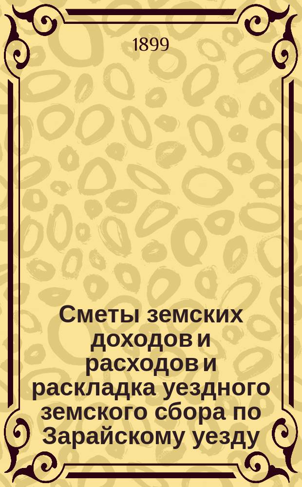 Сметы земских доходов и расходов и раскладка уездного земского сбора по Зарайскому уезду... ... на 1900 год