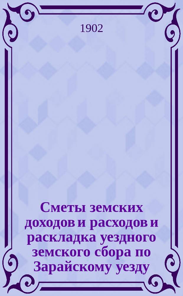 Сметы земских доходов и расходов и раскладка уездного земского сбора по Зарайскому уезду... ... на 1903-й год