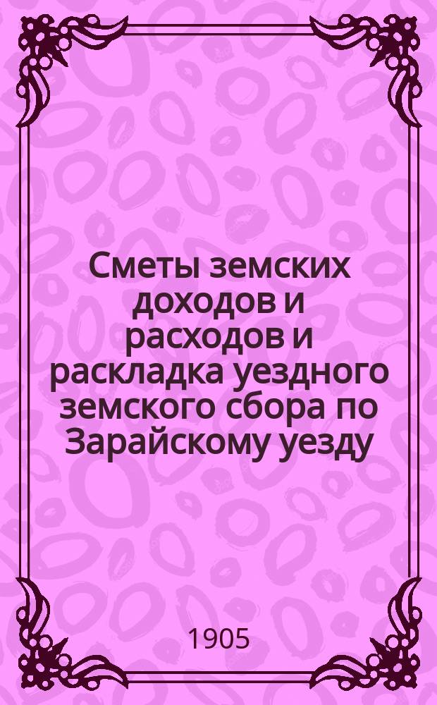 Сметы земских доходов и расходов и раскладка уездного земского сбора по Зарайскому уезду... ... на 1906 год