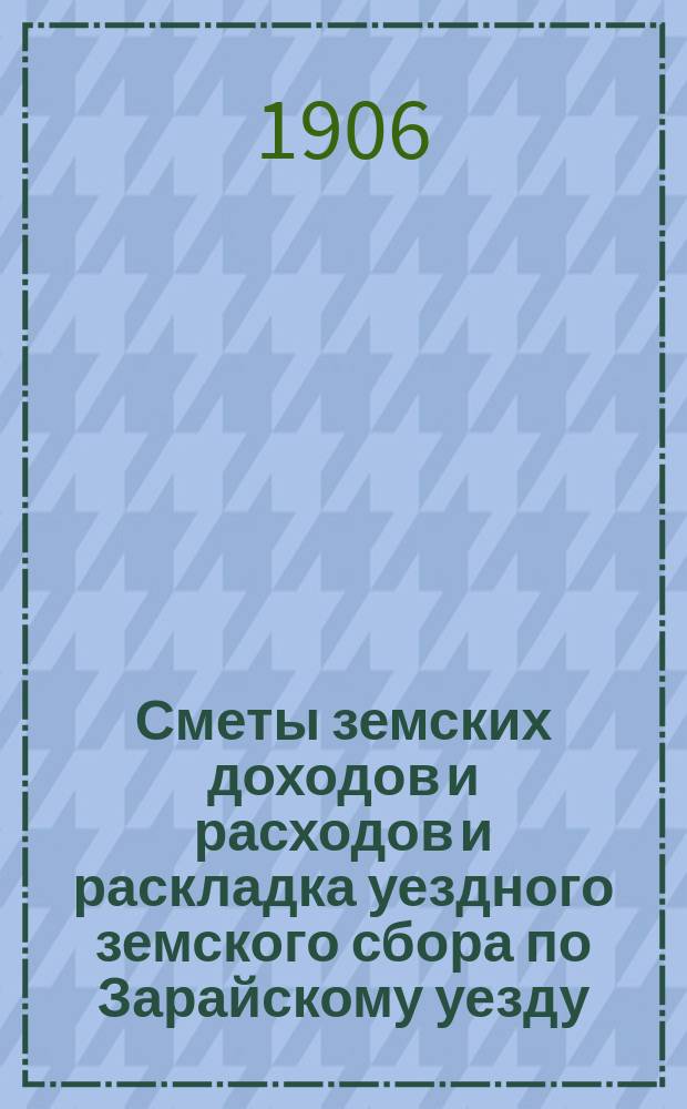 Сметы земских доходов и расходов и раскладка уездного земского сбора по Зарайскому уезду... ... на 1907 год