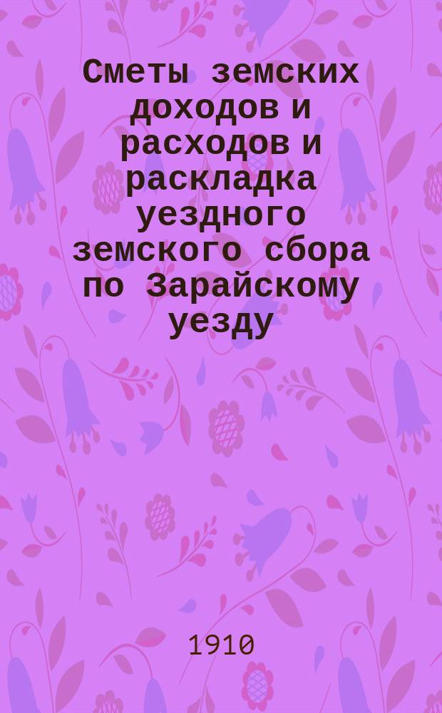 Сметы земских доходов и расходов и раскладка уездного земского сбора по Зарайскому уезду... ... на 1911-й год