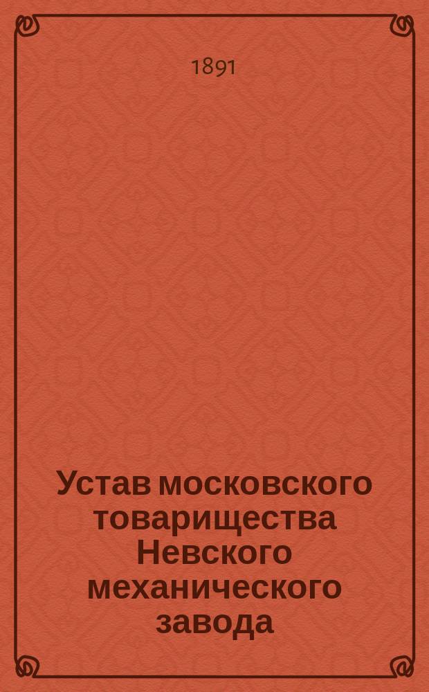 Устав московского товарищества Невского механического завода : Утв. 19 янв. 1891 г.