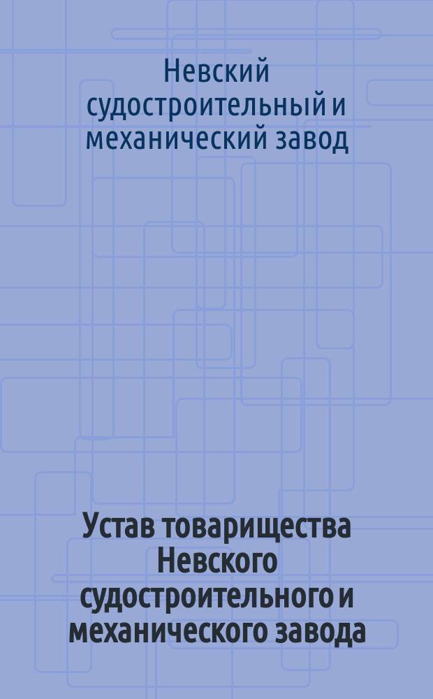 Устав товарищества Невского судостроительного и механического завода : С изм., утв. 3 апр. 1898 г.