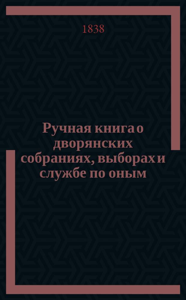Ручная книга о дворянских собраниях, выборах и службе по оным : Сост. выписками из общего Свода законов Рос. империи