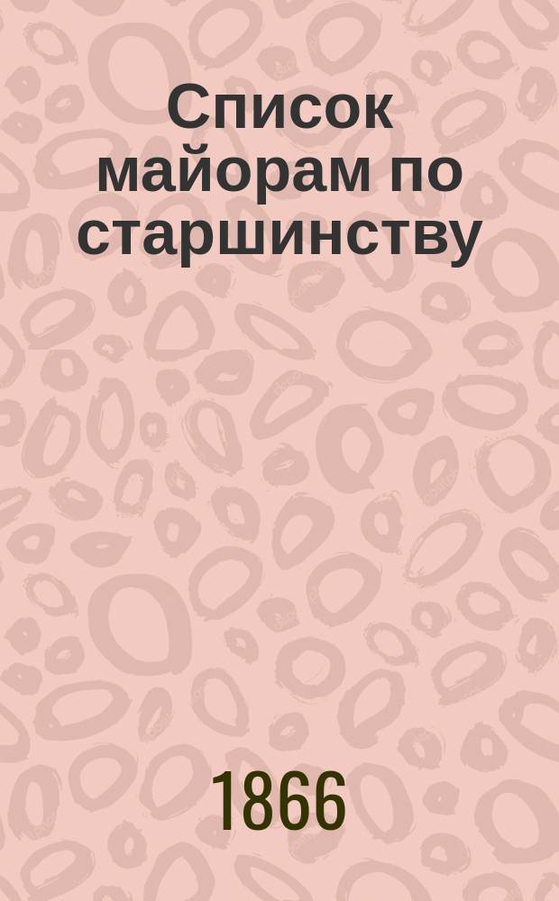 Список майорам по старшинству : Испр. по 1-е февр. 1866 г.
