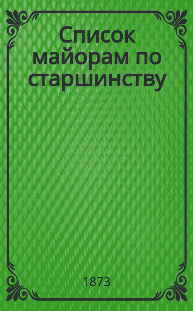 Список майорам по старшинству : Испр. по 1-е янв. 1873 г.