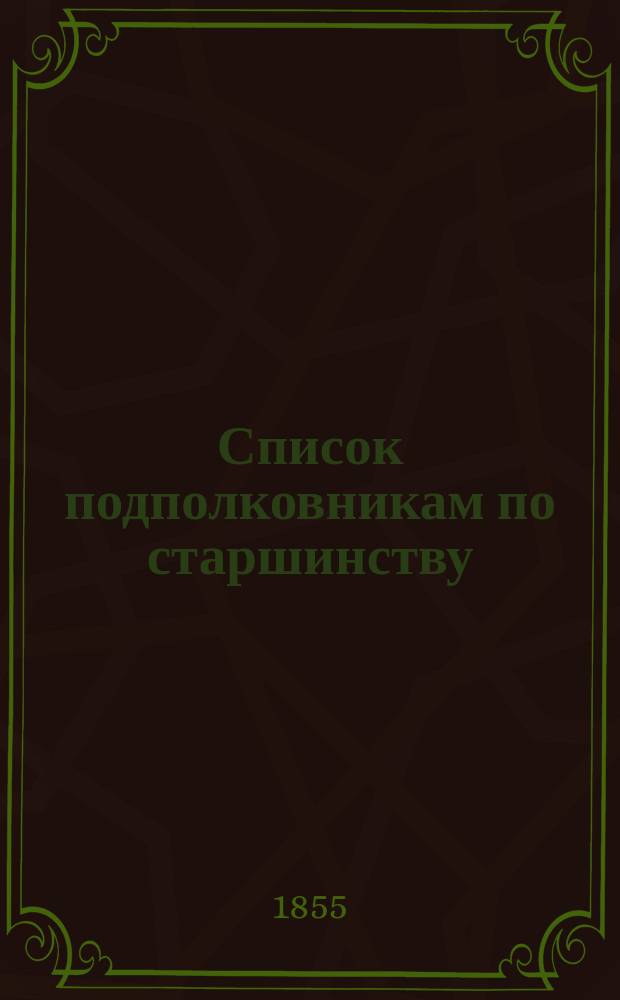 Список подполковникам по старшинству : Испр. по 13 июля 1855 г.