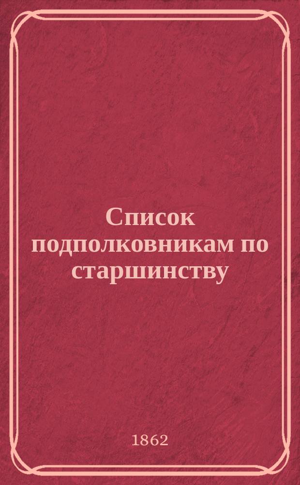 Список подполковникам по старшинству : Испр. по 25-е ноября 1862 г.