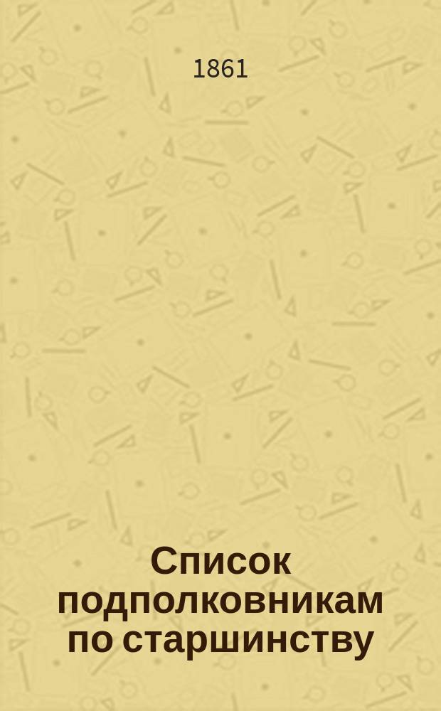 Список подполковникам по старшинству : Испр. по 13-е марта 1861 г.