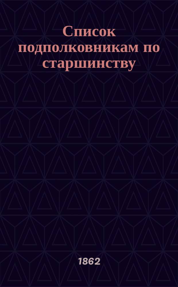 Список подполковникам по старшинству : Испр. по 26 марта 1862 г.