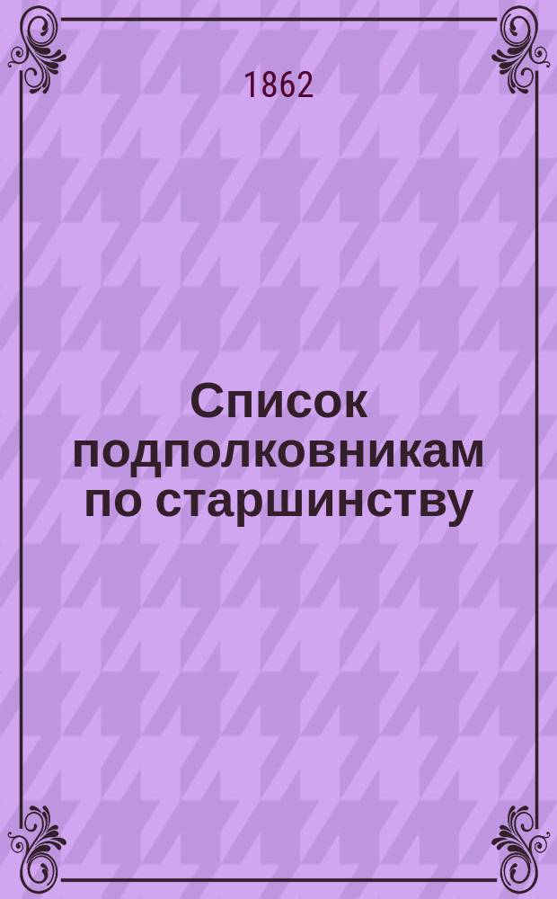 Список подполковникам по старшинству : Испр. по 25 ноября 1862 г.