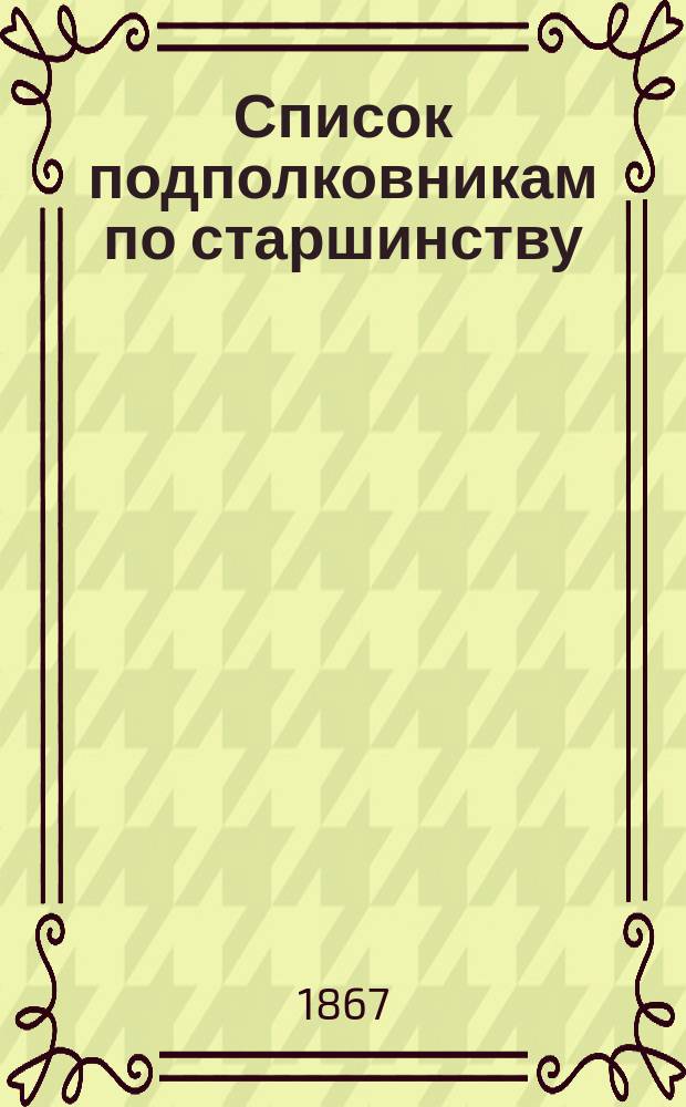 Список подполковникам по старшинству : Испр. по 20-е янв. 1867 г.