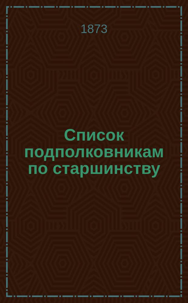 Список подполковникам по старшинству : Испр. по 1-е янв. 1873 г.