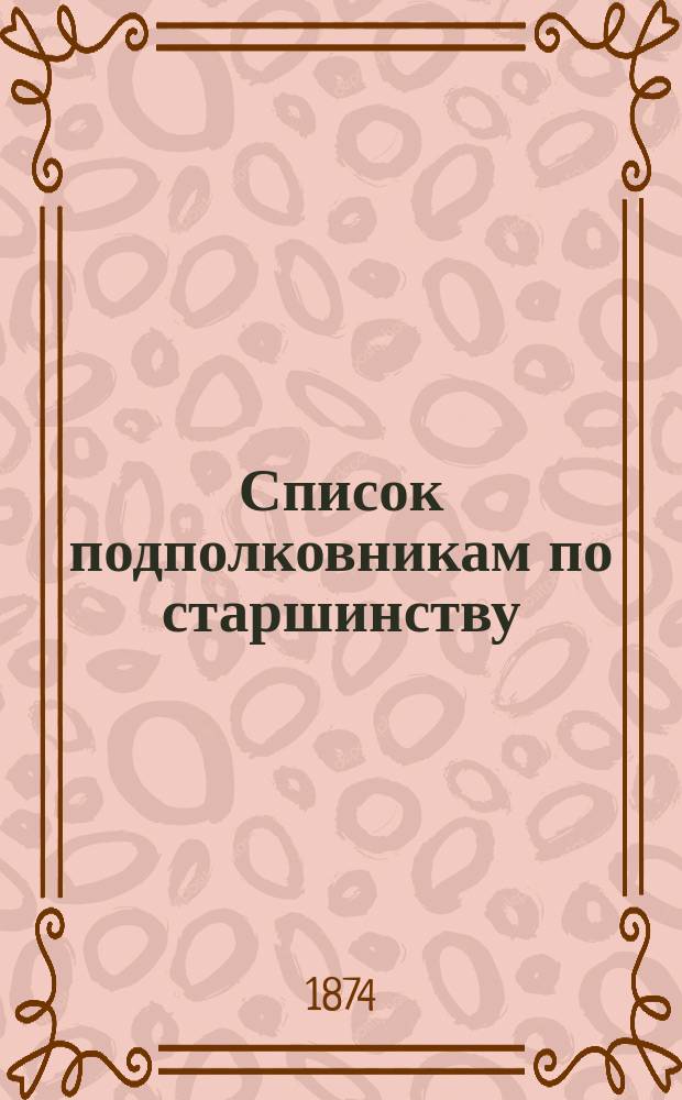 Список подполковникам по старшинству : Испр. по 1-е сент. 1874 г.