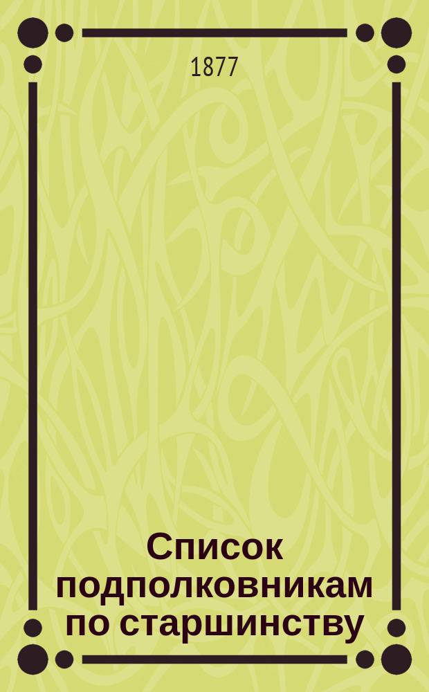 Список подполковникам по старшинству : Испр. по 1-е июня 1877 г.