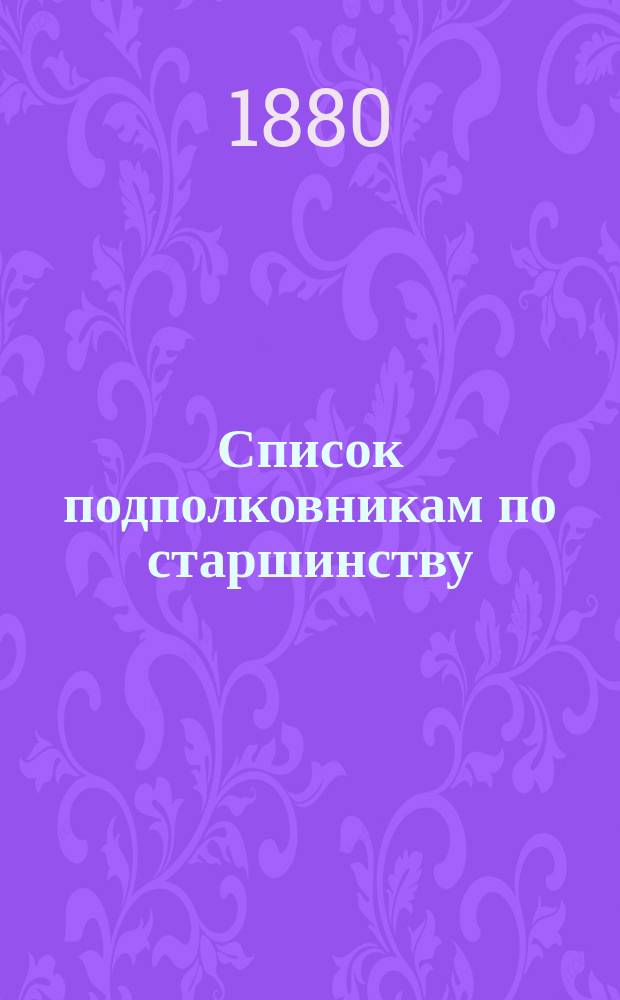 Список подполковникам по старшинству : Испр. по 1-е февр. 1880 г.