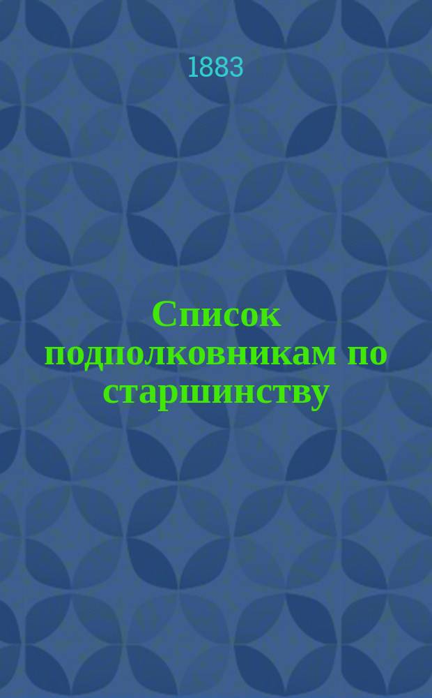 Список подполковникам по старшинству : Испр. по 1-е июня 1883 г.