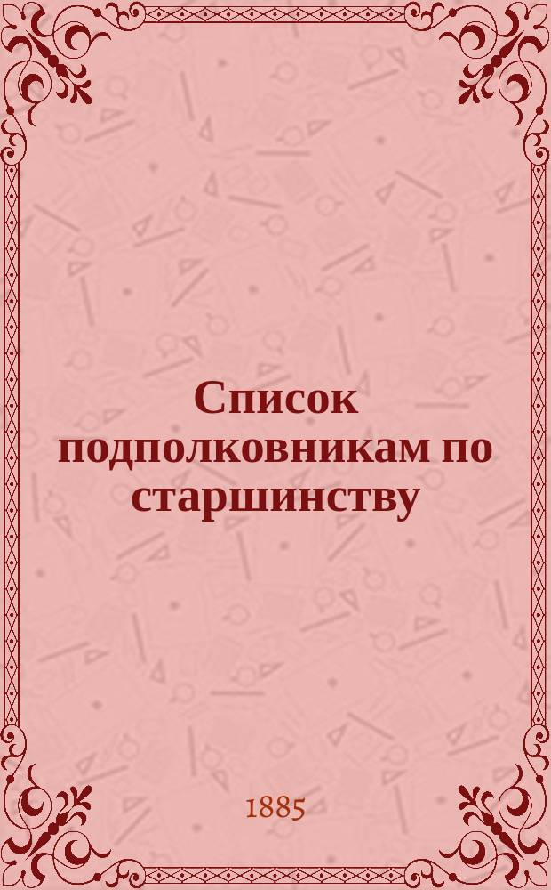 Список подполковникам по старшинству : Испр. по 1-е мая 1885 г.