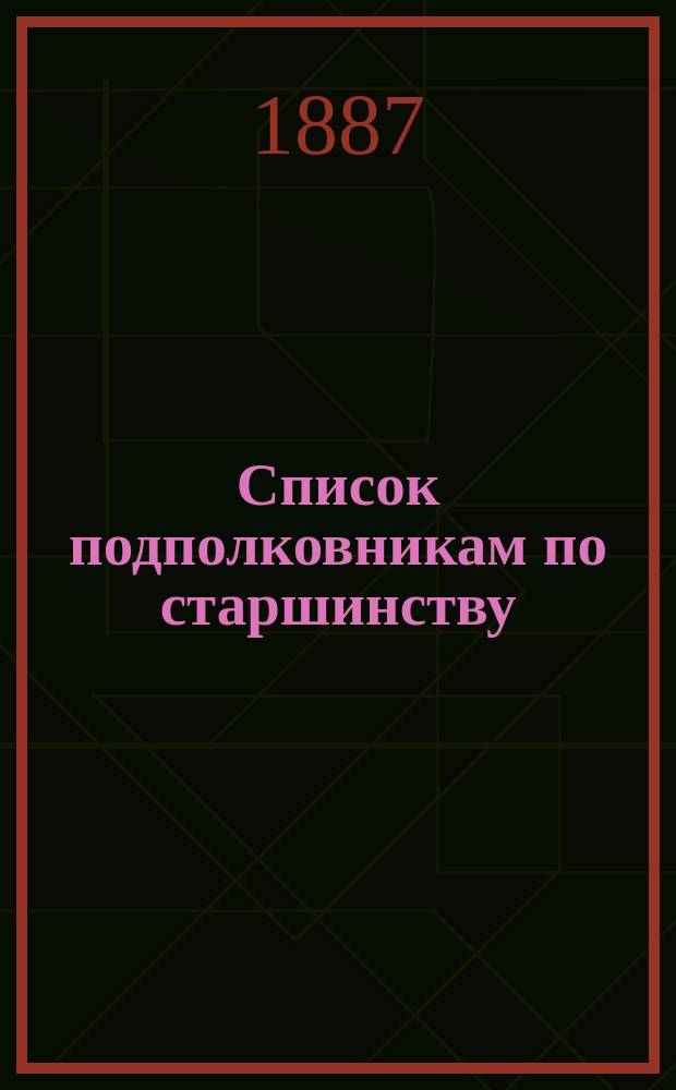Список подполковникам по старшинству : Сост. по 1-е сент. 1887 г