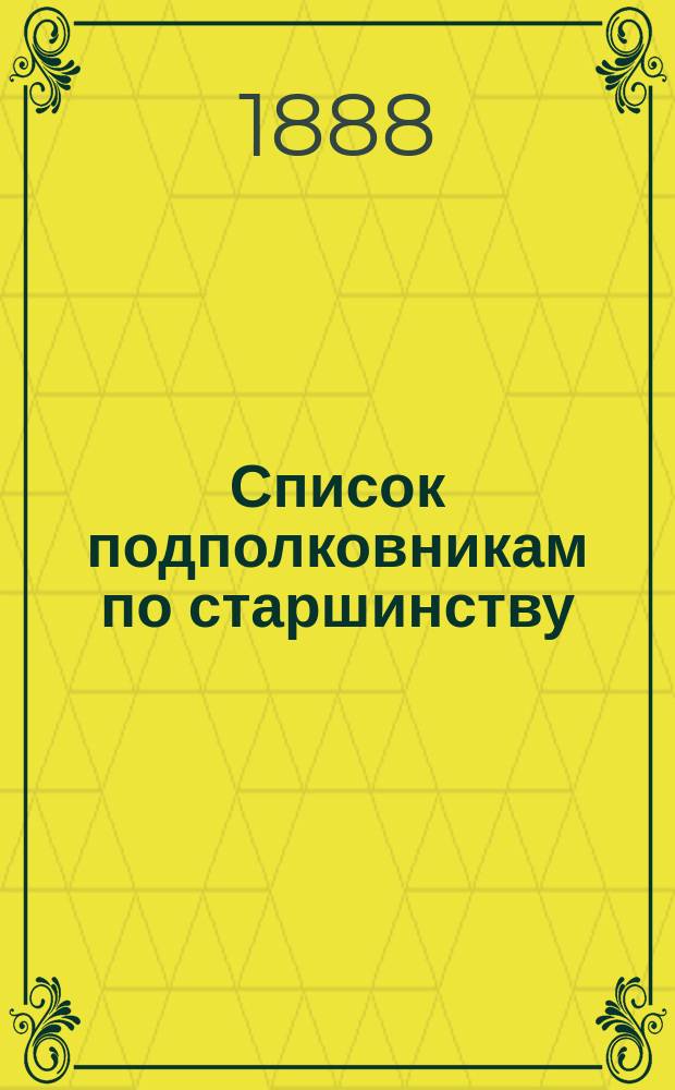 Список подполковникам по старшинству : Сост. по 1-е мая 1888 г
