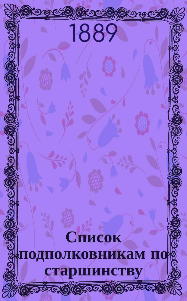 Список подполковникам по старшинству : Сост. по 1-е мая 1889 г
