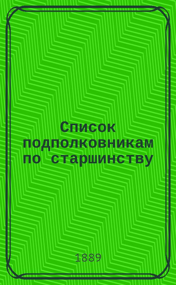 Список подполковникам по старшинству : Сост. по 1-е сент. 1889 г