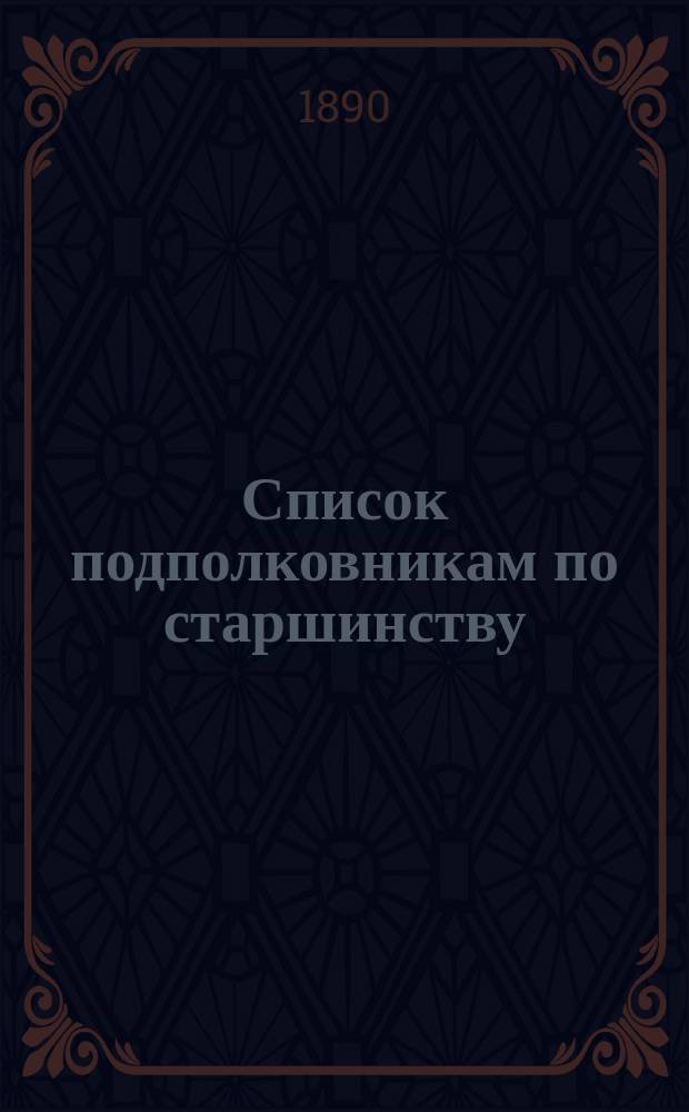 Список подполковникам по старшинству : Сост. по 1-е мая 1890 г
