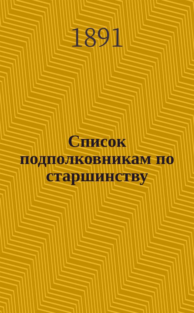 Список подполковникам по старшинству : Сост. по 1 мая 1891 г