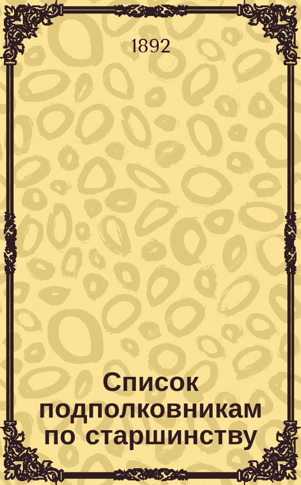 Список подполковникам по старшинству : Сост. по 1-е мая 1892 г