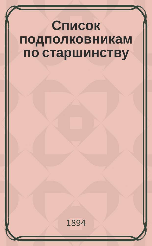 Список подполковникам по старшинству : Сост. по 1-е сент. 1894 г