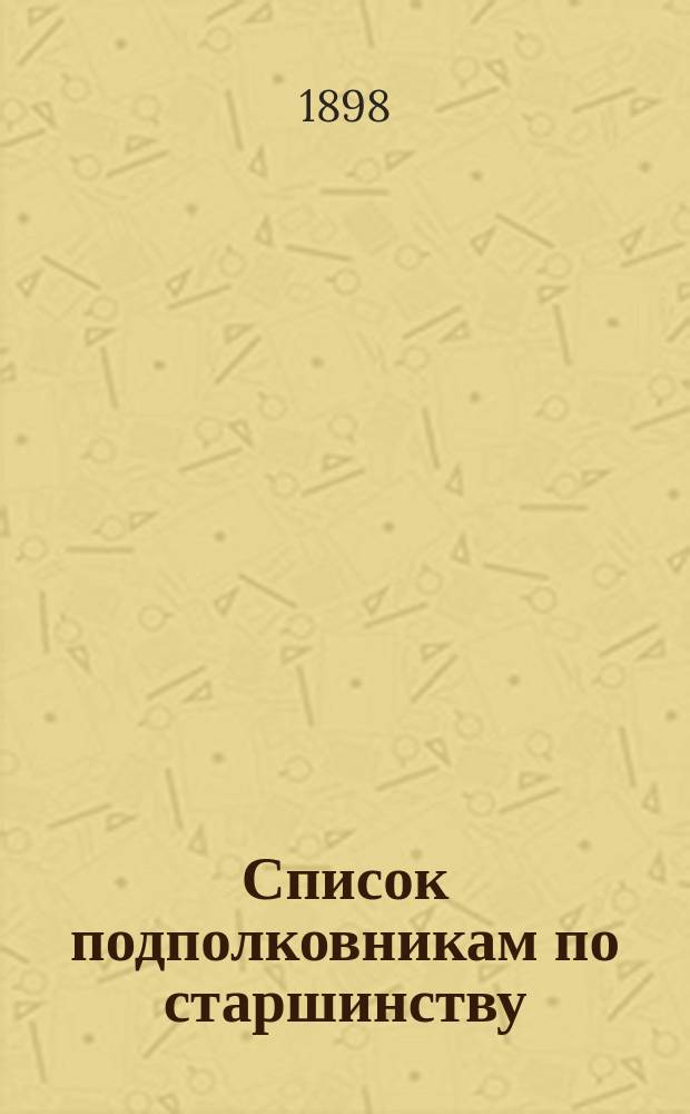 Список подполковникам по старшинству : Сост. по 1-е сент. 1898 г