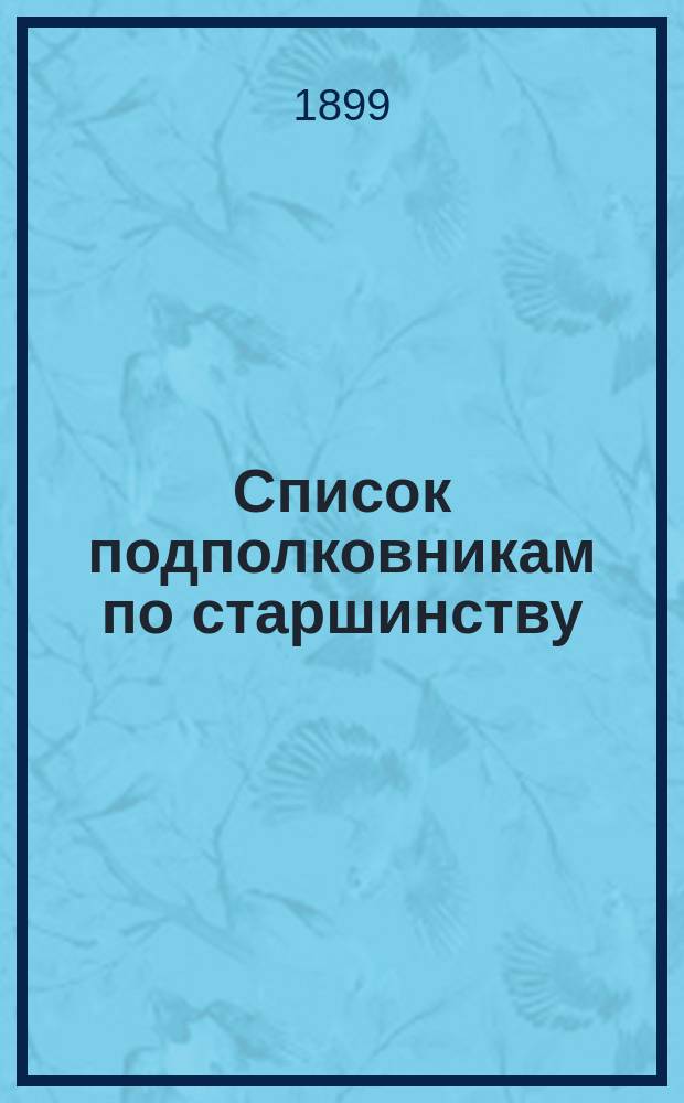 Список подполковникам по старшинству : Сост. по 1-е янв. 1899 г