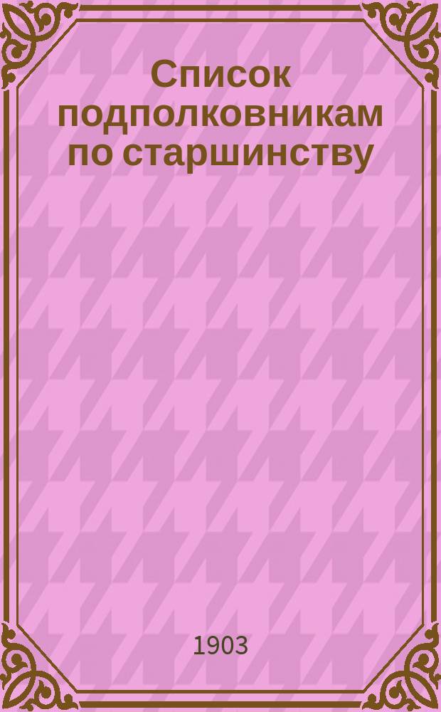 Список подполковникам по старшинству : Сост. по 1-е мая 1903 г