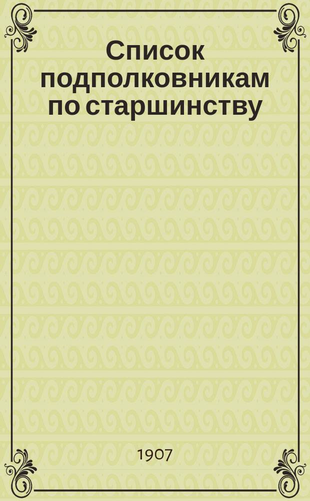 Список подполковникам по старшинству : Сост. по 1-е марта 1907 г