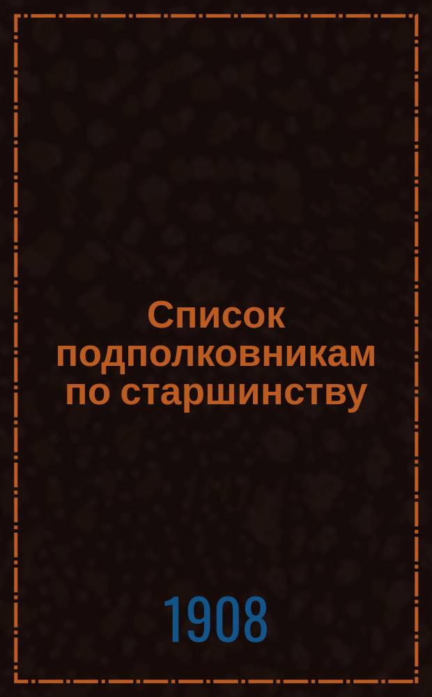 Список подполковникам по старшинству : Сост. по 1-е сент. 1908 г. Ч. 1, 2 и 3